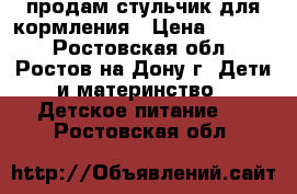 продам стульчик для кормления › Цена ­ 1 500 - Ростовская обл., Ростов-на-Дону г. Дети и материнство » Детское питание   . Ростовская обл.